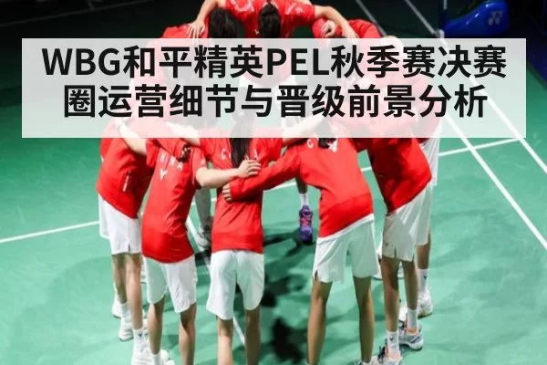 WBG和平精英PEL秋季赛决赛圈运营细节与晋级前景分析
